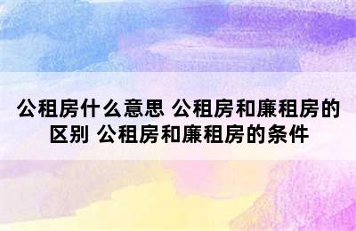 公租房什么意思 公租房和廉租房的区别 公租房和廉租房的条件